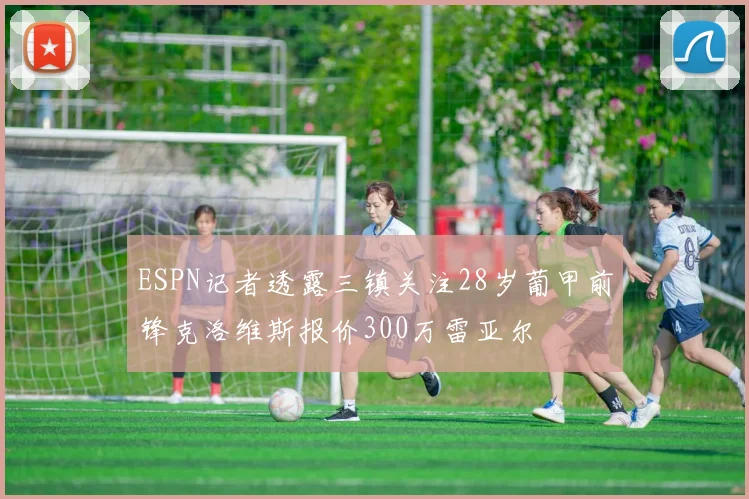 ESPN记者透露三镇关注28岁葡甲前锋克洛维斯报价300万雷亚尔