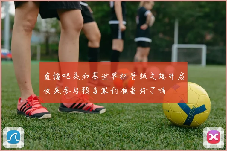 直播吧美加墨世界杯晋级之路开启快来参与预言家们准备好了吗