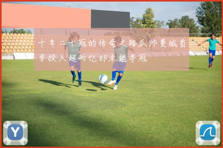 十年二十冠的传奇之路瓜帅曼城首季投入超两亿却未能夺冠