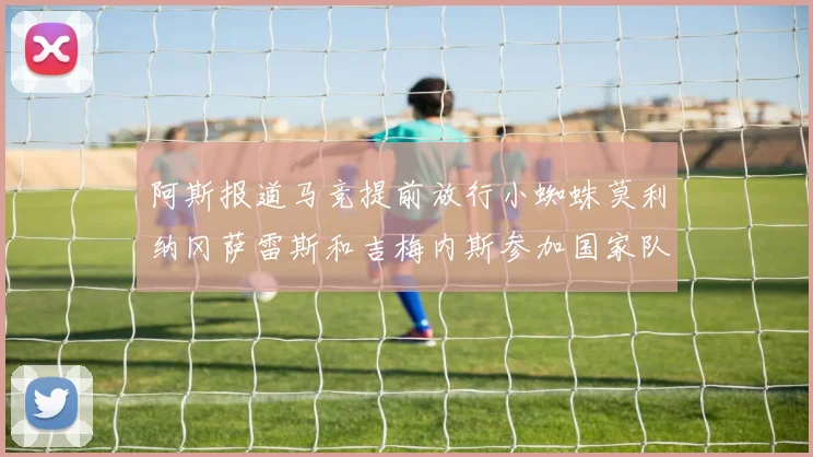 阿斯报道马竞提前放行小蜘蛛莫利纳冈萨雷斯和吉梅内斯参加国家队集训