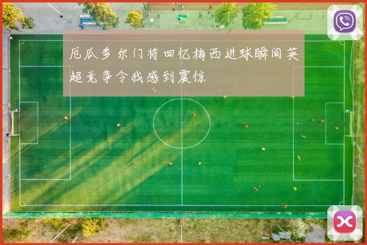 厄瓜多尔门将回忆梅西进球瞬间英超竞争令我感到震惊