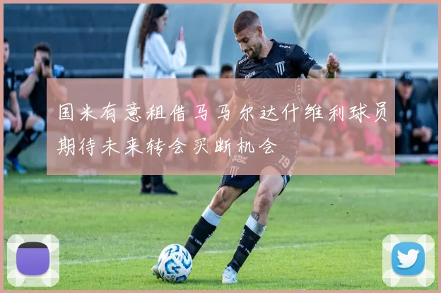 国米有意租借马马尔达什维利球员期待未来转会买断机会