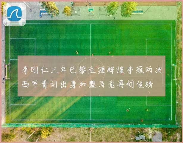 李刚仁三年巴黎生涯辉煌夺冠两次西甲青训出身加盟马竞再创佳绩