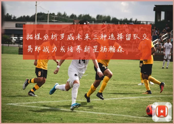 拓媒分析罗威未来三种选择留队交易即战力或培养新星杨瀚森