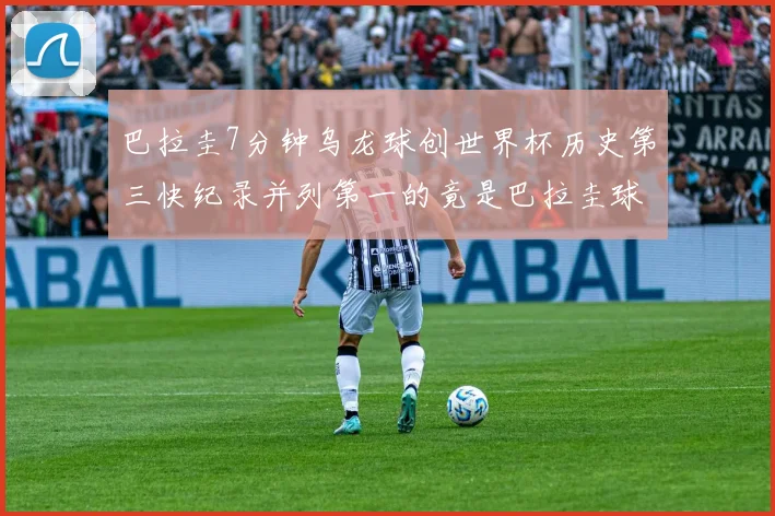 巴拉圭7分钟乌龙球创世界杯历史第三快纪录并列第一的竟是巴拉圭球员