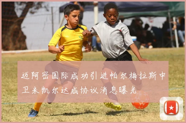 迈阿密国际成功引进帕尔梅拉斯中卫米凯尔达成协议消息曝光