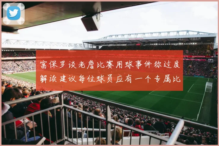 富保罗谈老詹比赛用球事件称过度解读建议每位球员应有一个专属比赛用球