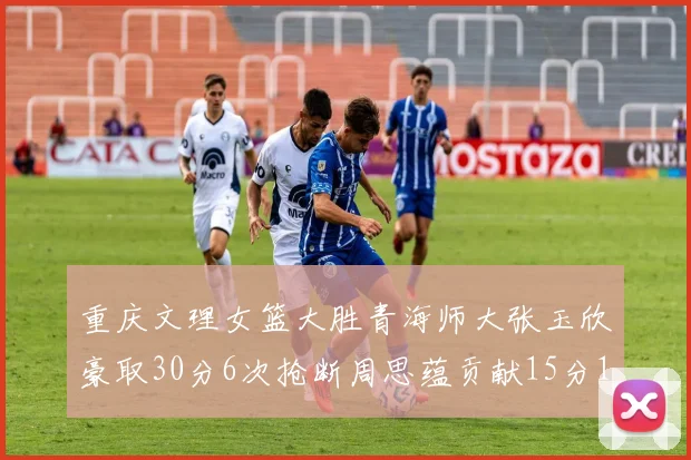 重庆文理女篮大胜青海师大张玉欣豪取30分6次抢断周思蕴贡献15分14篮板10助攻