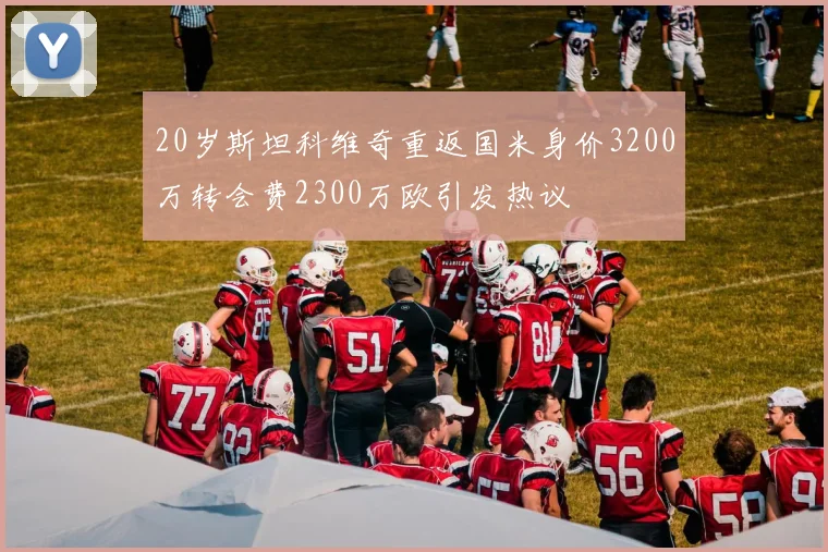 20岁斯坦科维奇重返国米身价3200万转会费2300万欧引发热议