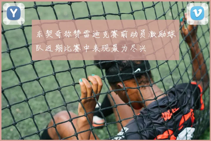 东契奇称赞雷迪克赛前动员激励球队近期比赛中表现最为尽兴