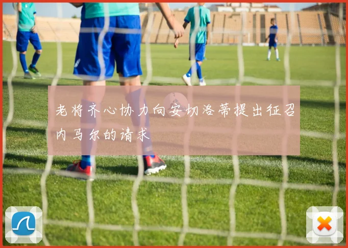 老将齐心协力向安切洛蒂提出征召内马尔的请求