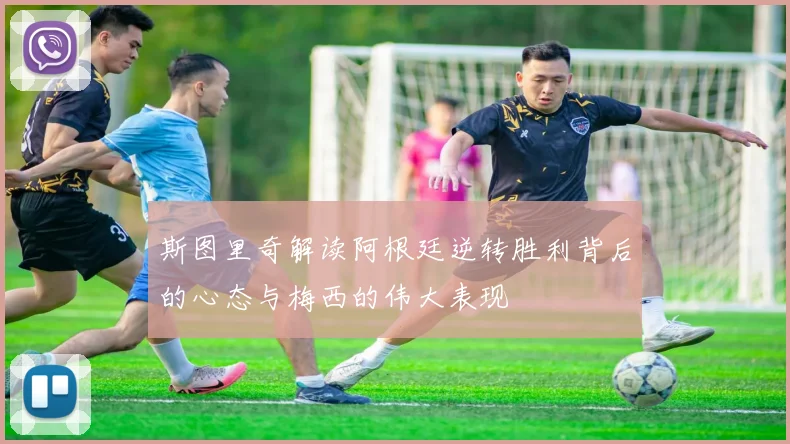 斯图里奇解读阿根廷逆转胜利背后的心态与梅西的伟大表现