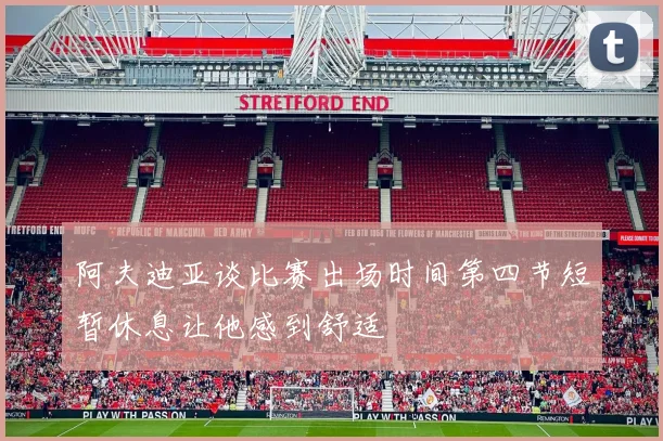 阿夫迪亚谈比赛出场时间第四节短暂休息让他感到舒适