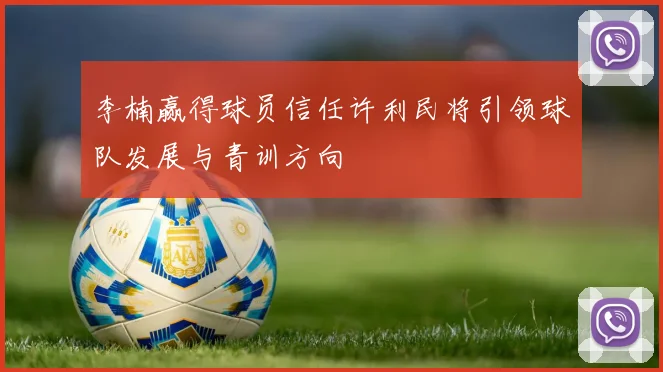 李楠赢得球员信任许利民将引领球队发展与青训方向