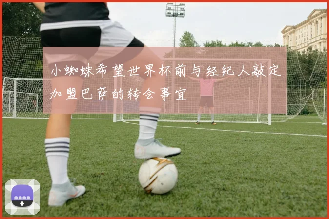 小蜘蛛希望世界杯前与经纪人敲定加盟巴萨的转会事宜