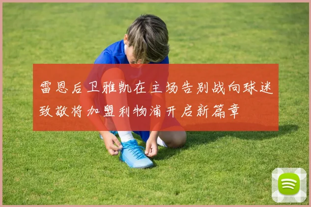 雷恩后卫雅凯在主场告别战向球迷致敬将加盟利物浦开启新篇章
