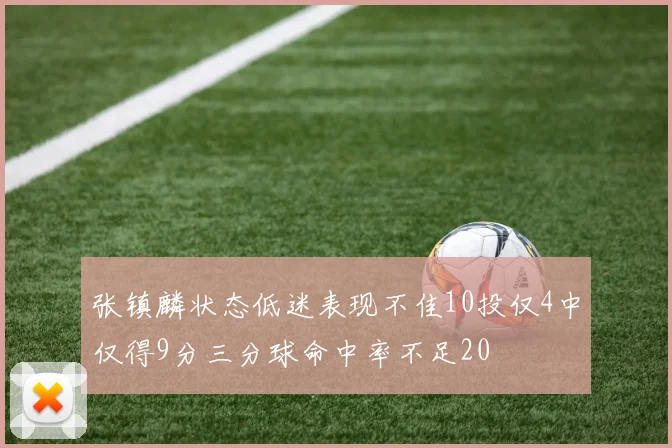 张镇麟状态低迷表现不佳10投仅4中仅得9分三分球命中率不足20