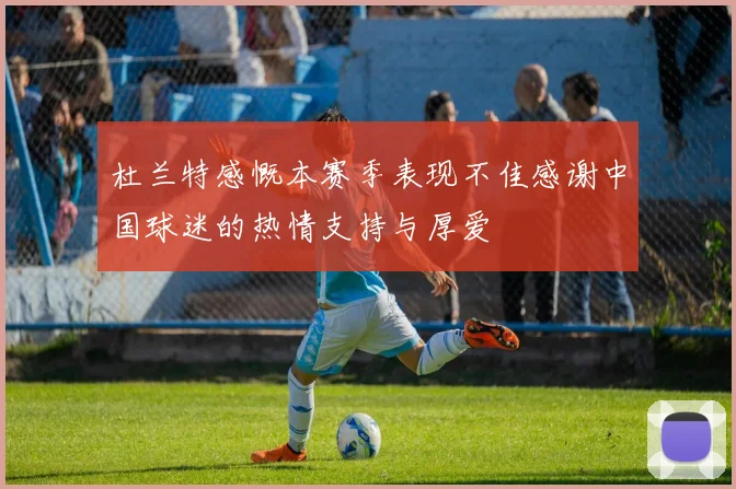 杜兰特感慨本赛季表现不佳感谢中国球迷的热情支持与厚爱