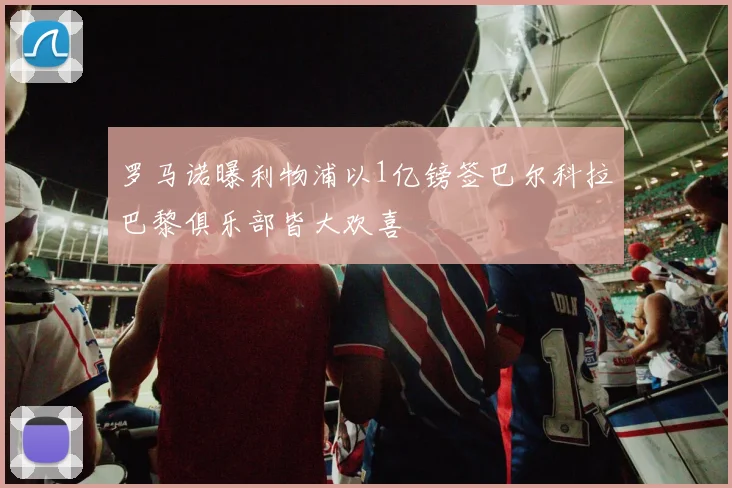 罗马诺曝利物浦以1亿镑签巴尔科拉巴黎俱乐部皆大欢喜