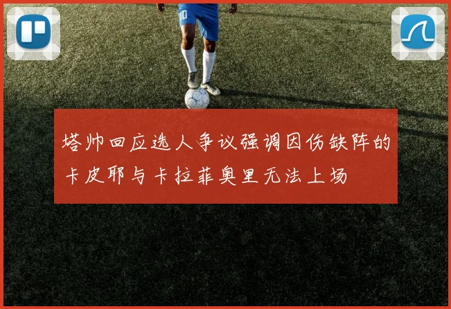 塔帅回应选人争议强调因伤缺阵的卡皮耶与卡拉菲奥里无法上场