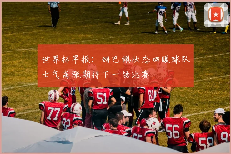 世界杯早报：姆巴佩状态回暖球队士气高涨期待下一场比赛