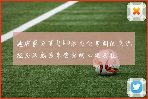 迪班萨分享与KD和杰伦布朗的交流经历及成为乐透秀的心路历程