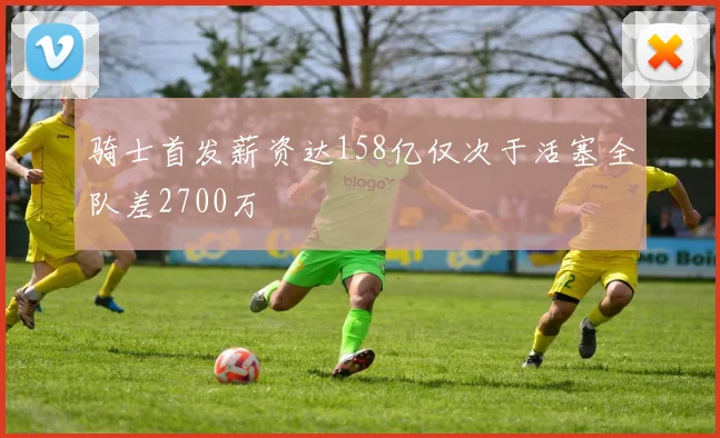 骑士首发薪资达158亿仅次于活塞全队差2700万